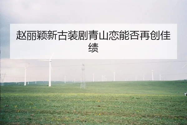 赵丽颖新古装剧青山恋能否再创佳绩